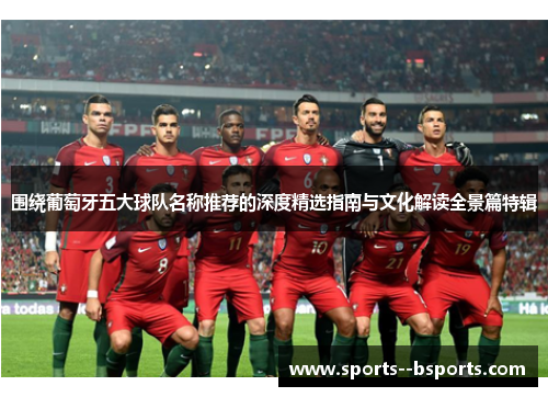 围绕葡萄牙五大球队名称推荐的深度精选指南与文化解读全景篇特辑