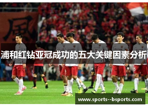 浦和红钻亚冠成功的五大关键因素分析 浦和红钻亚冠成功的五大关键因素分析