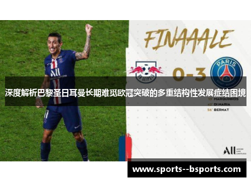 深度解析巴黎圣日耳曼长期难觅欧冠突破的多重结构性发展症结困境 深度解析巴黎圣日耳曼长期难觅欧冠突破的多重结构性发展症结困境