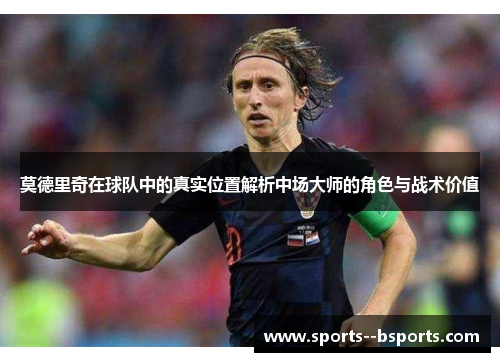 莫德里奇在球队中的真实位置解析中场大师的角色与战术价值 莫德里奇在球队中的真实位置解析中场大师的角色与战术价值