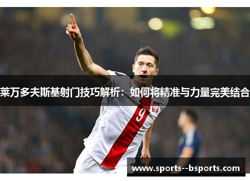 莱万多夫斯基射门技巧解析：如何将精准与力量完美结合
