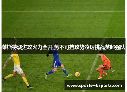 莱斯特城进攻火力全开 势不可挡攻势凌厉挑战英超强队