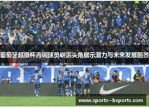 葡萄牙超级杯青训球员崭露头角展示潜力与未来发展前景 葡萄牙超级杯青训球员崭露头角展示潜力与未来发展前景