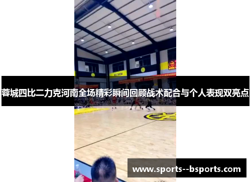 蓉城四比二力克河南全场精彩瞬间回顾战术配合与个人表现双亮点 蓉城四比二力克河南全场精彩瞬间回顾战术配合与个人表现双亮点