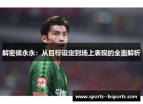 解密侯永永:从目标设定到场上表现的全面解析 解密侯永永:从目标设定到场上表现的全面解析