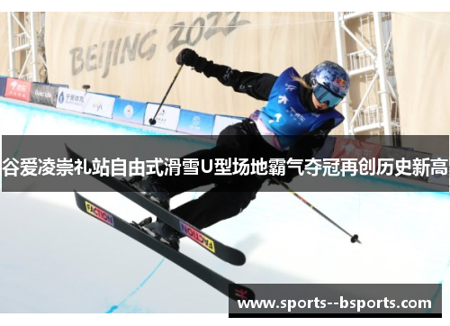 谷爱凌崇礼站自由式滑雪U型场地霸气夺冠再创历史新高