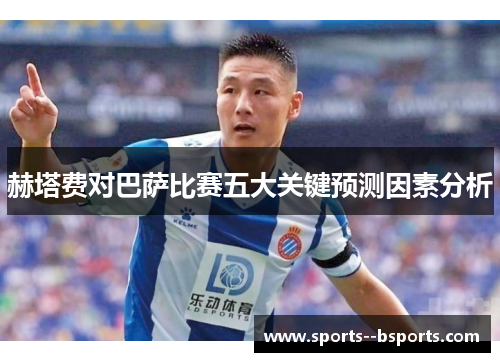 赫塔费对巴萨比赛五大关键预测因素分析