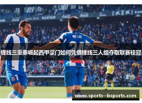锋线三重奏崛起西甲豪门如何凭借锋线三人组夺取联赛桂冠