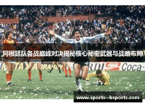 阿根廷队备战巅峰对决揭秘核心秘密武器与战略布局