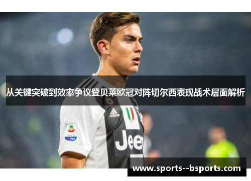 从关键突破到效率争议登贝莱欧冠对阵切尔西表现战术层面解析 从关键突破到效率争议登贝莱欧冠对阵切尔西表现战术层面解析