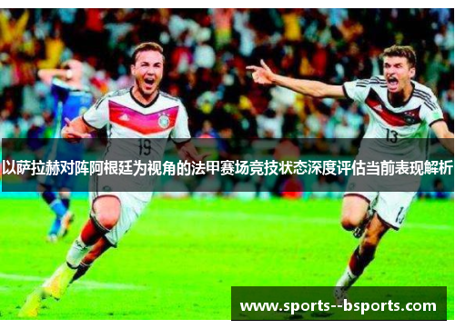 以萨拉赫对阵阿根廷为视角的法甲赛场竞技状态深度评估当前表现解析 以萨拉赫对阵阿根廷为视角的法甲赛场竞技状态深度评估当前表现解析
