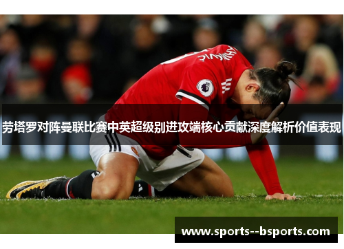 劳塔罗对阵曼联比赛中英超级别进攻端核心贡献深度解析价值表现 劳塔罗对阵曼联比赛中英超级别进攻端核心贡献深度解析价值表现