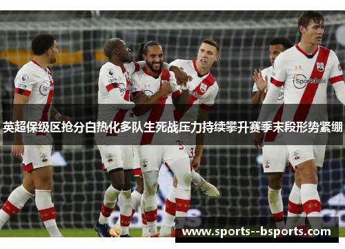 英超保级区抢分白热化多队生死战压力持续攀升赛季末段形势紧绷 英超保级区抢分白热化多队生死战压力持续攀升赛季末段形势紧绷