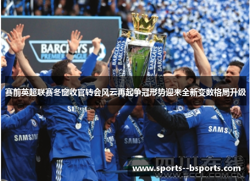 赛前英超联赛冬窗收官转会风云再起争冠形势迎来全新变数格局升级 赛前英超联赛冬窗收官转会风云再起争冠形势迎来全新变数格局升级