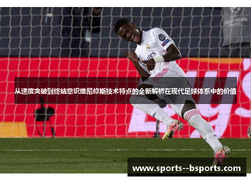 从速度突破到终结意识维尼修斯技术特点的全新解析在现代足球体系中的价值