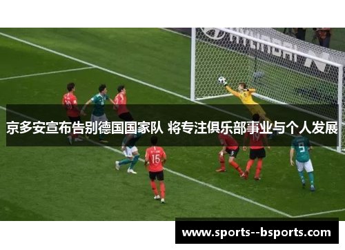 京多安宣布告别德国国家队 将专注俱乐部事业与个人发展