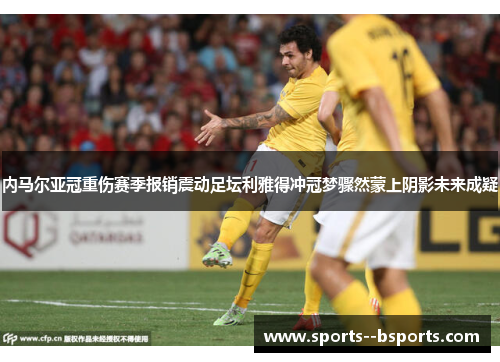 内马尔亚冠重伤赛季报销震动足坛利雅得冲冠梦骤然蒙上阴影未来成疑