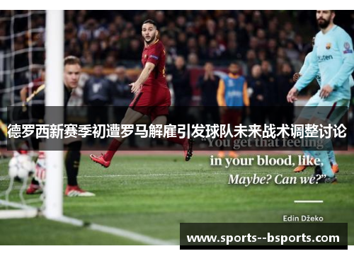 德罗西新赛季初遭罗马解雇引发球队未来战术调整讨论 德罗西新赛季初遭罗马解雇引发球队未来战术调整讨论