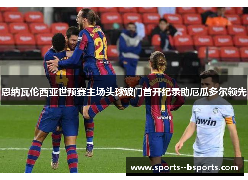 恩纳瓦伦西亚世预赛主场头球破门首开纪录助厄瓜多尔领先