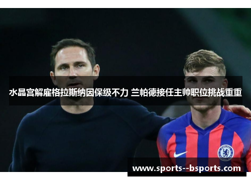 水晶宫解雇格拉斯纳因保级不力 兰帕德接任主帅职位挑战重重 水晶宫解雇格拉斯纳因保级不力 兰帕德接任主帅职位挑战重重