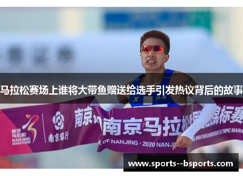 马拉松赛场上谁将大带鱼赠送给选手引发热议背后的故事