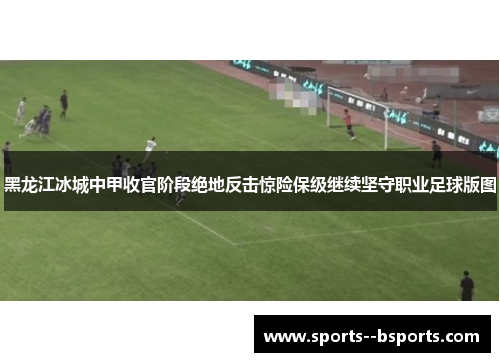 黑龙江冰城中甲收官阶段绝地反击惊险保级继续坚守职业足球版图