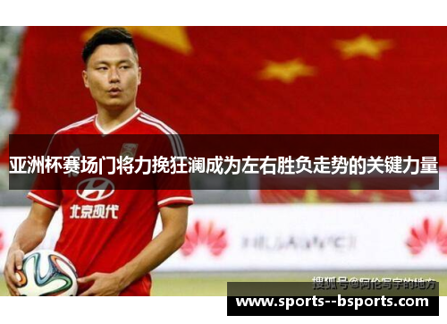 亚洲杯赛场门将力挽狂澜成为左右胜负走势的关键力量 亚洲杯赛场门将力挽狂澜成为左右胜负走势的关键力量