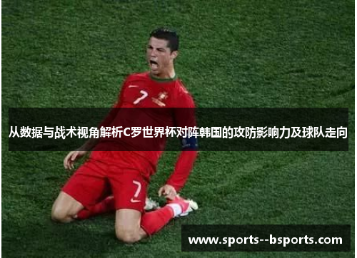 从数据与战术视角解析C罗世界杯对阵韩国的攻防影响力及球队走向