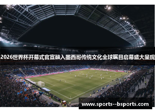 2026世界杯开幕式官宣融入墨西哥传统文化全球瞩目启幕盛大呈现